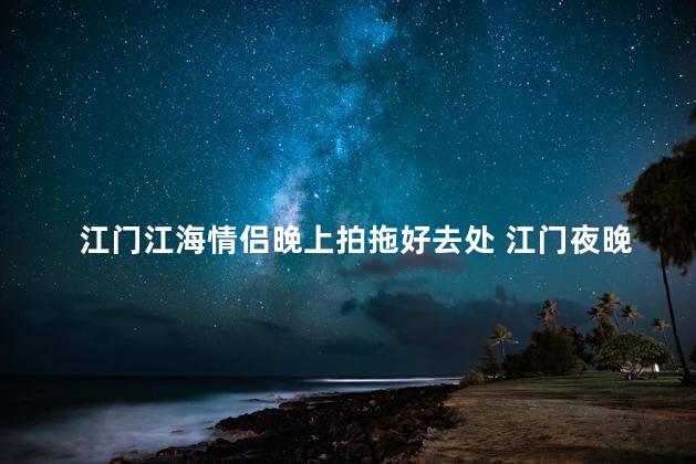 江门江海情侣晚上拍拖好去处 江门夜晚情侣约会的最佳选择